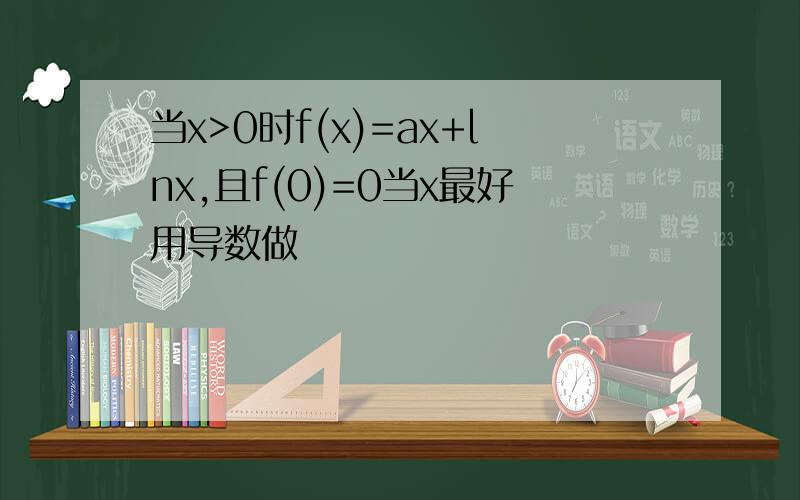 当x>0时f(x)=ax+lnx,且f(0)=0当x最好用导数做