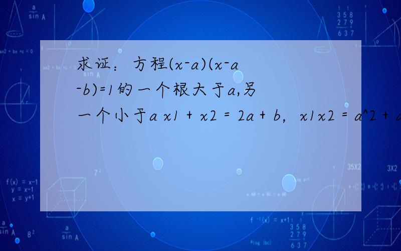 求证：方程(x-a)(x-a-b)=1的一个根大于a,另一个小于a x1＋x2＝2a＋b，x1x2＝a^2＋ab－1（x1－a）（x2－a）＝x1x2－a（x1＋x2）＋a^2＝a^2＋ab－1－2a^2－ab＋a^2＝－1＜0∴（x1－a）（x2－a）＜0则x1－a和x2－