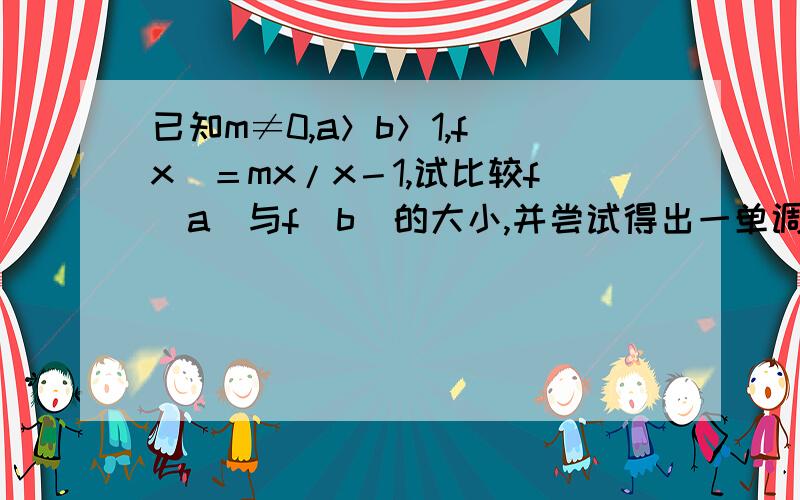已知m≠0,a＞b＞1,f（x）＝mx/x－1,试比较f（a）与f（b）的大小,并尝试得出一单调性命题