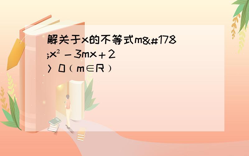解关于x的不等式m²x²－3mx＋2＞0﹙m∈R﹚