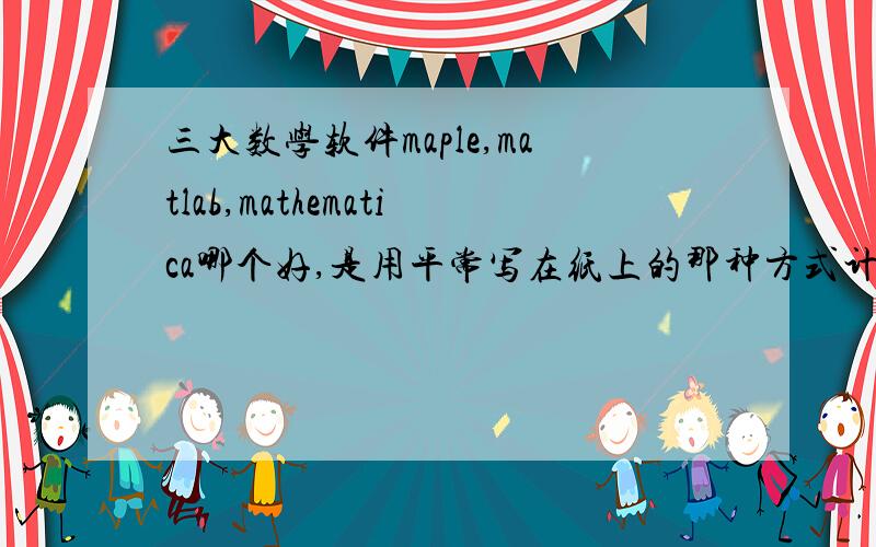 三大数学软件maple,matlab,mathematica哪个好,是用平常写在纸上的那种方式计算吗?还是要有点编程知识?