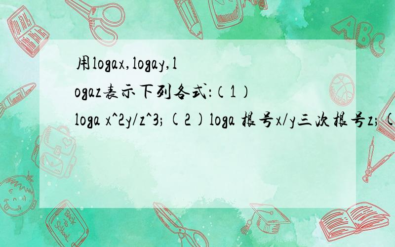 用logax,logay,logaz表示下列各式：（1）loga x^2y/z^3;(2)loga 根号x/y三次根号z;(3)loga (x^3*y^2*z^2).急,今天就要,