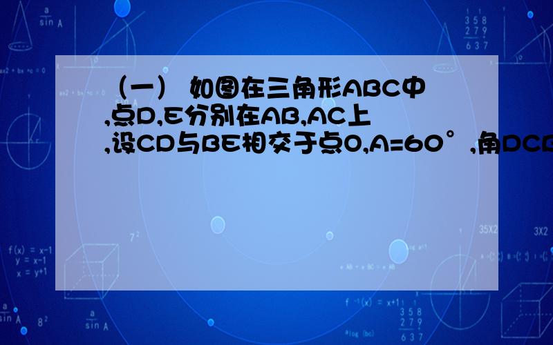 （一） 如图在三角形ABC中,点D,E分别在AB,AC上,设CD与BE相交于点O,A=60°,角DCB=角EBC=1／2∠A.（（一） 如图在三角形ABC中,点D,E分别在AB,AC上,设CD与BE相交于点O,A=60°,角DCB=角EBC=1／2∠A.（1）请你写出