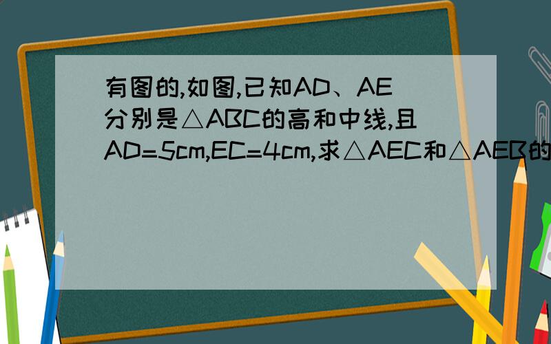 有图的,如图,已知AD、AE分别是△ABC的高和中线,且AD=5cm,EC=4cm,求△AEC和△AEB的面积.算我求你们了