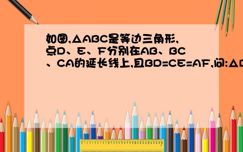如图,△ABC是等边三角形,点D、E、F分别在AB、BC、CA的延长线上,且BD=CE=AF,问:△DEF是等边三角形吗?为什么?