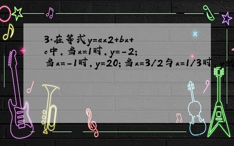 3．在等式y=ax2+bx+c中,当x=1时,y=-2；当x=-1时,y=20；当x=3/2与x=1/3时,y的值相等,求a、b、c的值.三元一次方程式应用题