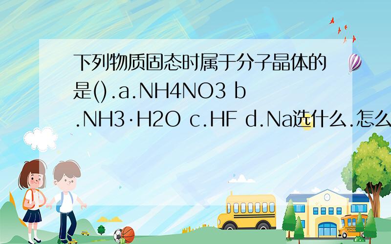 下列物质固态时属于分子晶体的是().a.NH4NO3 b.NH3·H2O c.HF d.Na选什么.怎么分析?