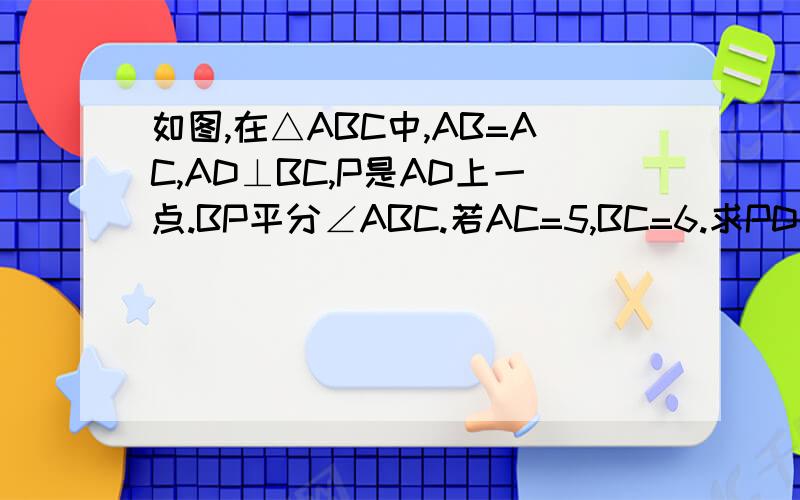 如图,在△ABC中,AB=AC,AD⊥BC,P是AD上一点.BP平分∠ABC.若AC=5,BC=6.求PD的长.