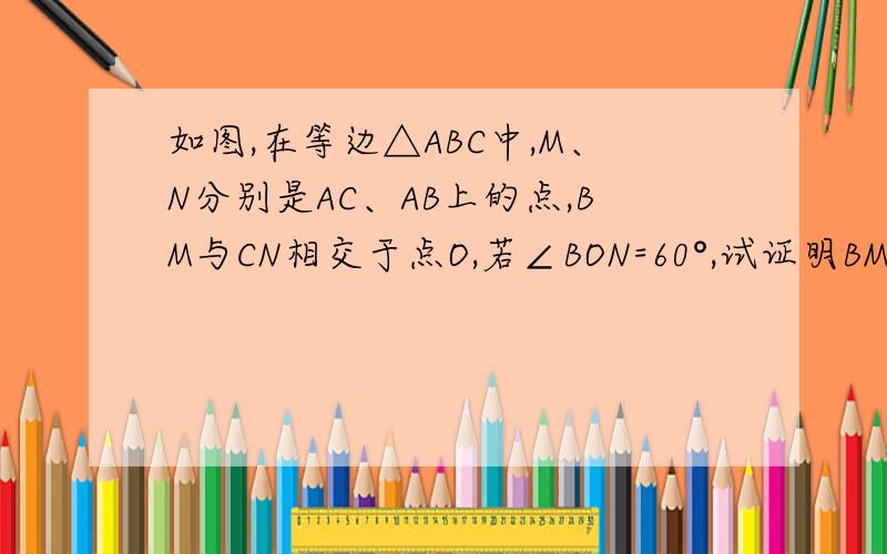 如图,在等边△ABC中,M、N分别是AC、AB上的点,BM与CN相交于点O,若∠BON=60°,试证明BM=CN
