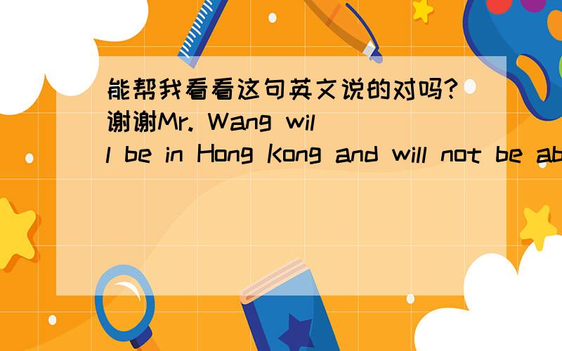 能帮我看看这句英文说的对吗?谢谢Mr. Wang will be in Hong Kong and will not be able to attend the dinner.