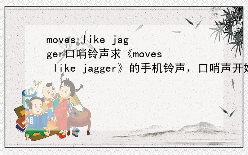 moves like jagger口哨铃声求《moves like jagger》的手机铃声，口哨声开始的那个版本请发送到邮箱eng_xucj@sina.com