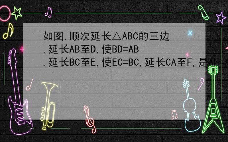 如图,顺次延长△ABC的三边,延长AB至D,使BD=AB,延长BC至E,使EC=BC,延长CA至F,是AF=AC,连接DE、EF、FD,若△ABC的面积为1,求△DEF的面积图画的不准确.见谅.