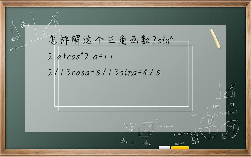 怎样解这个三角函数?sin^2 a+cos^2 a=112/13cosa-5/13sina=4/5