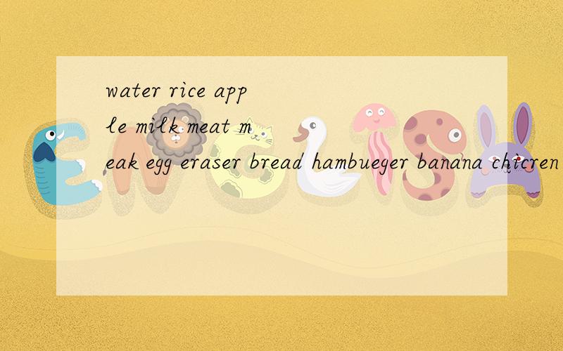 water rice apple milk meat meak egg eraser bread hambueger banana chicren fish jujce friend tea boxhead 可数名词：不可数名词：