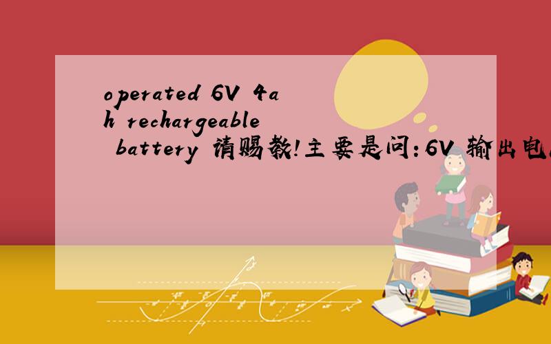 operated 6V 4ah rechargeable battery 请赐教!主要是问：6V 输出电流6V能工作4个小时啊？还是怎么？