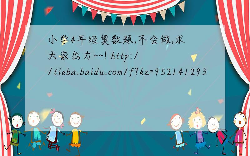 小学4年级奥数题,不会做,求大家出力~~! http://tieba.baidu.com/f?kz=952141293