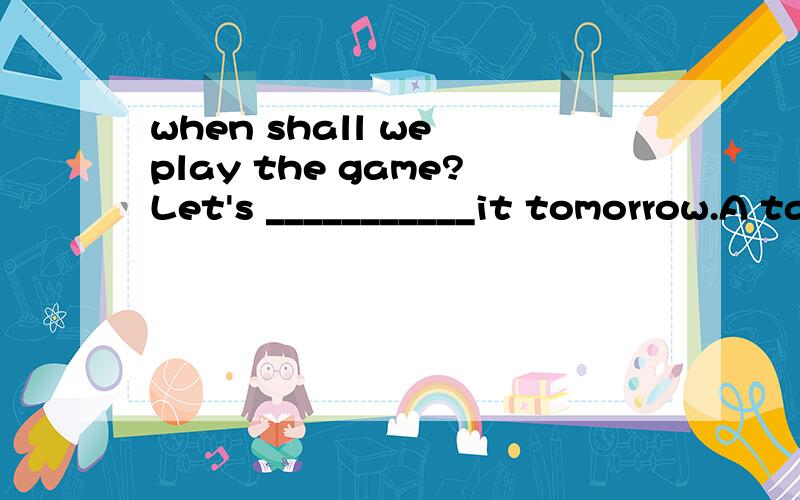 when shall we play the game?Let's ___________it tomorrow.A take B have C getD make这个题选什么啊?我认为B,D 都正确啊,到底哪个更确切啊?