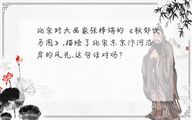 北宋时大画家张择端的《秋郊饮马图》,描绘了北宋东京汴河沿岸的风光.这句话对吗?