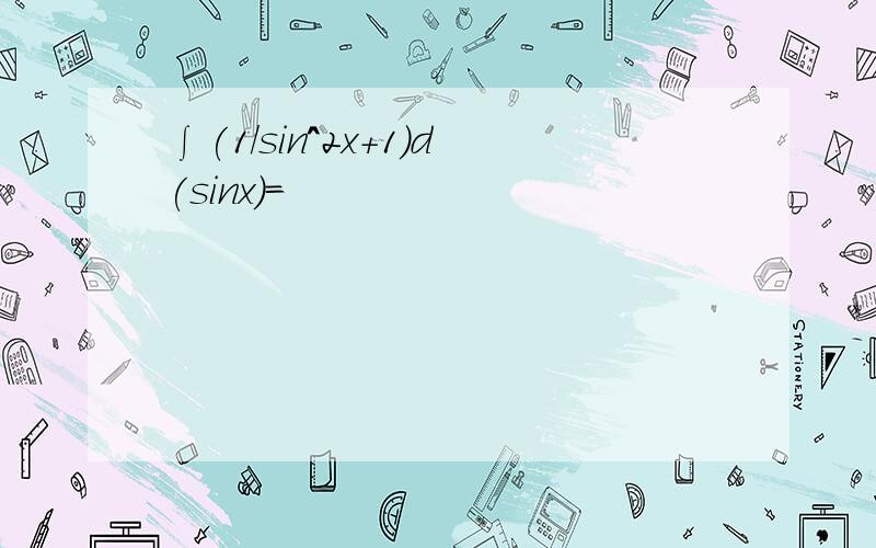 ∫(1/sin^2x+1)d(sinx)=