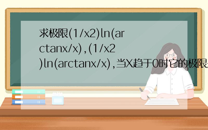 求极限(1/x2)ln(arctanx/x),(1/x2)ln(arctanx/x),当X趋于0时它的极限是多少能告诉我用罗比达法则怎么求么?我怎么算出来就跟答案不对呢