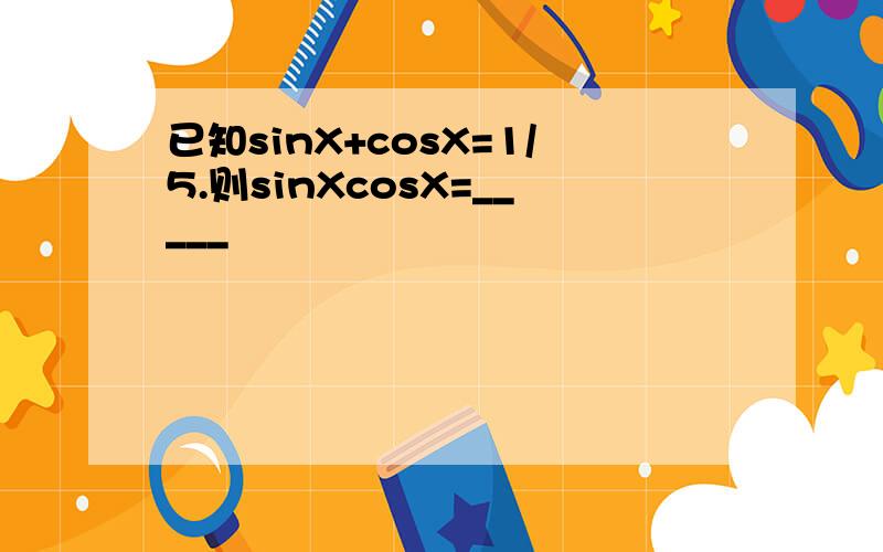 已知sinX+cosX=1/5.则sinXcosX=_____