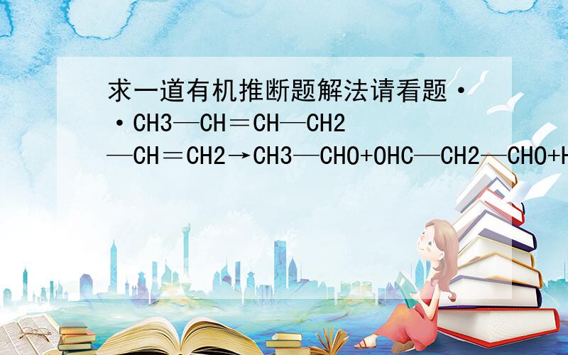 求一道有机推断题解法请看题··CH3—CH＝CH—CH2—CH＝CH2→CH3—CHO+OHC—CH2—CHO+HCHOCH3—C≡C—CH2—C≡CH →   CH3COOH+HOOC—CH2—COOH+HCOOH  条件是O3 和 H2O         从香精油中分离出一种化合物,分子式C