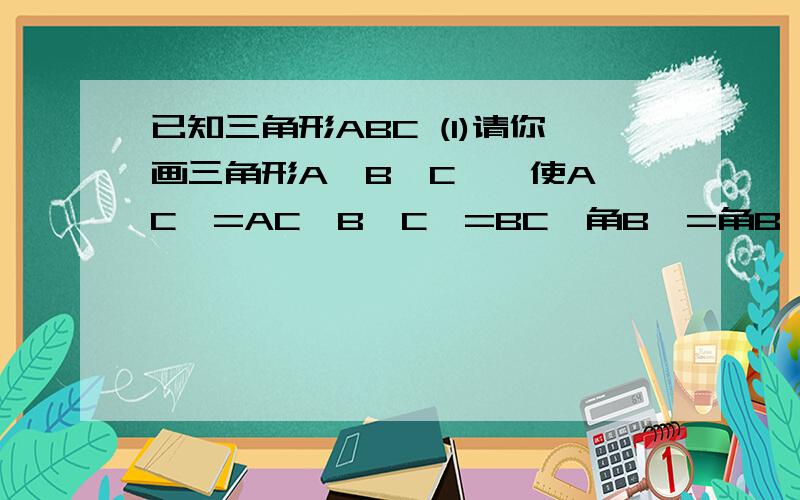 已知三角形ABC (1)请你画三角形A'B'C',使A'C'=AC,B'C'=BC,角B'=角B,而三角形A'B'C却与三角形ABC不全等如果不能,你认为原因何在