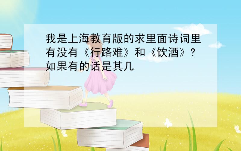 我是上海教育版的求里面诗词里有没有《行路难》和《饮酒》?如果有的话是其几