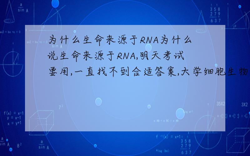 为什么生命来源于RNA为什么说生命来源于RNA,明天考试要用,一直找不到合适答案,大学细胞生物学,请用简洁的话概括,不要太过专业化,最好条理清晰点.