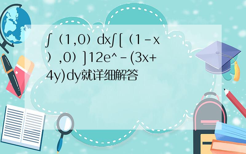 ∫（1,0）dx∫[（1-x）,0）]12e^-(3x+4y)dy就详细解答