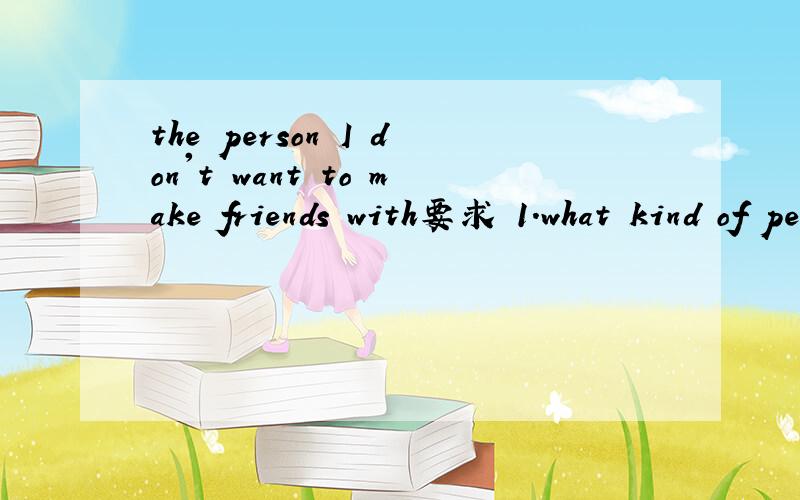 the person I don't want to make friends with要求 1.what kind of people do you hate?2.why don't you want to make friends with them?Give your reasons.60字左右就可以了,