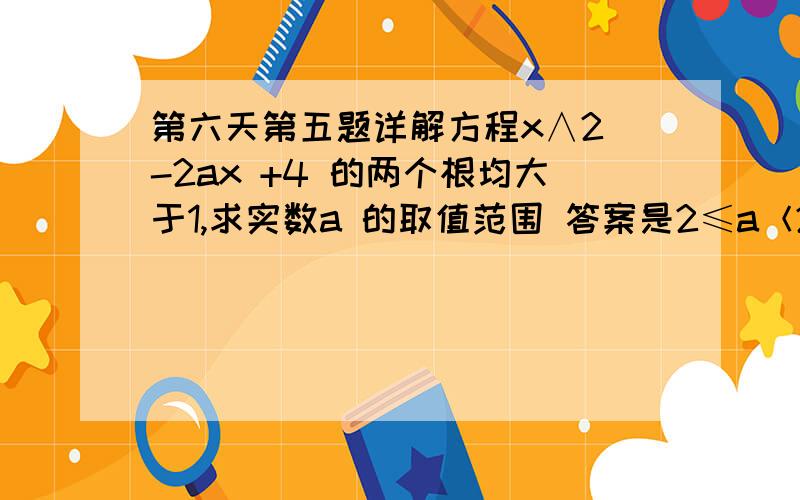 第六天第五题详解方程x∧2 -2ax +4 的两个根均大于1,求实数a 的取值范围 答案是2≤a＜2.5