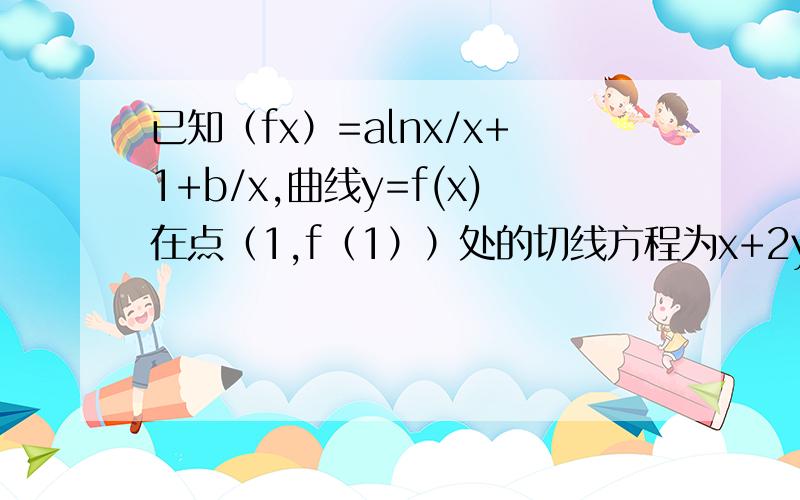 已知（fx）=alnx/x+1+b/x,曲线y=f(x)在点（1,f（1））处的切线方程为x+2y-3=0.求a,b的值；当x＞0已知（fx）=alnx/（x+1）+b/x,曲线y=f(x)在点（1,f（1））处的切线方程为x+2y-3=0.求a,b的值；当x＞0,且x≠1时,f