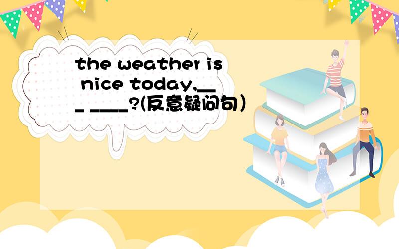the weather is nice today,___ ____?(反意疑问句）