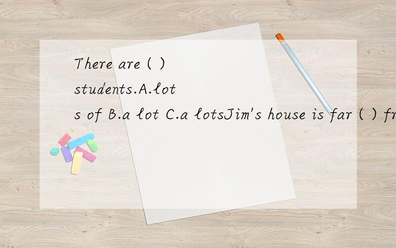 There are ( ) students.A.lots of B.a lot C.a lotsJim's house is far ( ) from his school.A.to B.at C.away D.in最好说明原因