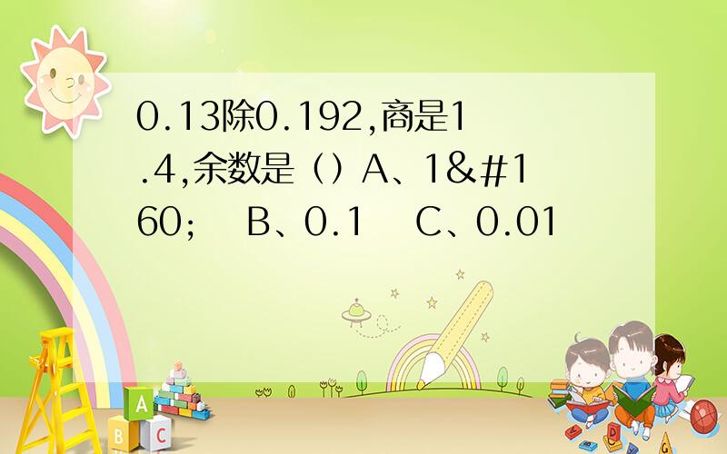 0.13除0.192,商是1.4,余数是（）A、1   B、0.1  C、0.01