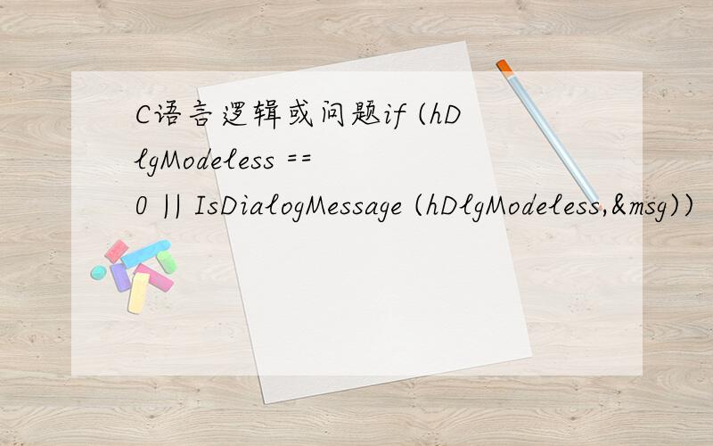 C语言逻辑或问题if (hDlgModeless == 0 || IsDialogMessage (hDlgModeless,&msg))｛TranslateMessage (&msg) ;DispatchMessage (&msg) ;｝前面的判断0是为了保证非模态对话框句柄不是无效的,而后面的则是判断是否为发往
