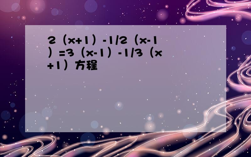 2（x+1）-1/2（x-1）=3（x-1）-1/3（x+1）方程