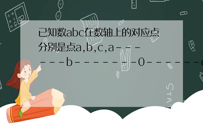 已知数abc在数轴上的对应点分别是点a,b,c,a------b-------0------c,其中点b,c关于原点对称,试化简：|a-b|-|-a|-|b+c|