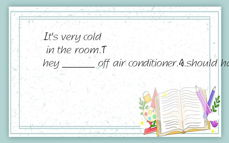 It's very cold in the room.They ______ off air conditioner.A.should have turnedB.must have turned C.should turnD.must turn答案是B，A错在哪里