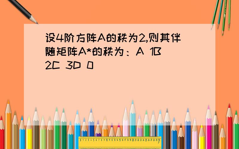 设4阶方阵A的秩为2,则其伴随矩阵A*的秩为：A 1B 2C 3D 0