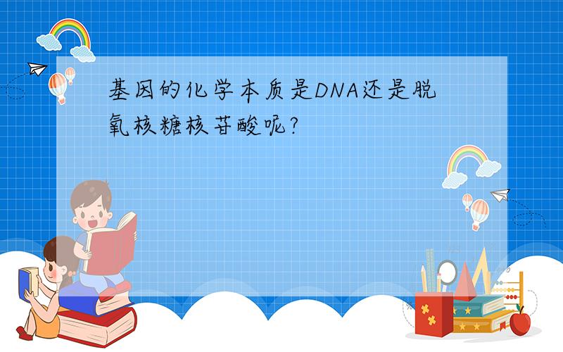 基因的化学本质是DNA还是脱氧核糖核苷酸呢?
