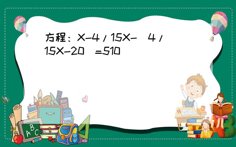 方程：X-4/15X-(4/15X-20)=510