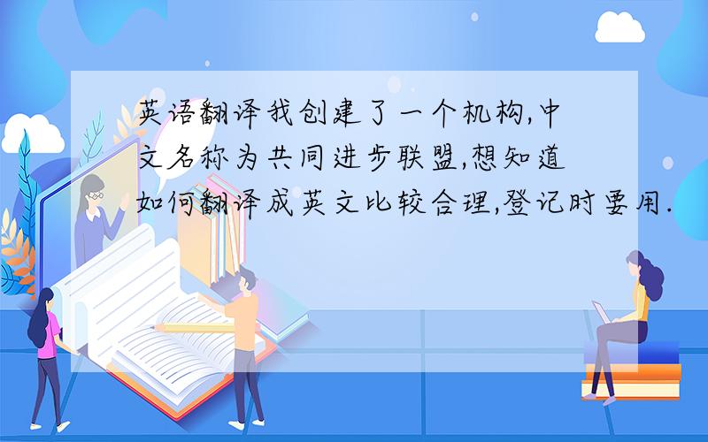 英语翻译我创建了一个机构,中文名称为共同进步联盟,想知道如何翻译成英文比较合理,登记时要用.
