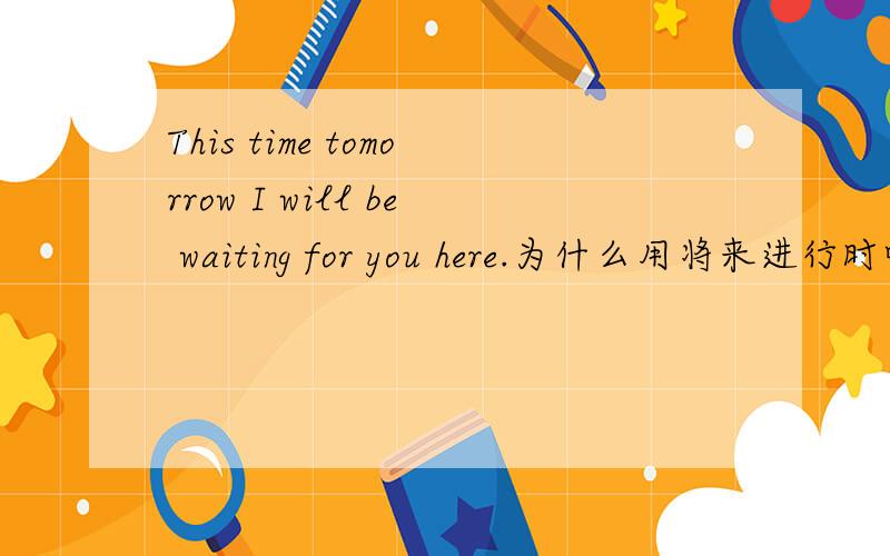 This time tomorrow I will be waiting for you here.为什么用将来进行时呢?直接用进行时表示将来时不行吗?