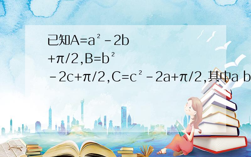 已知A=a²-2b+π/2,B=b²-2c+π/2,C=c²-2a+π/2,其中a b c为实数,求证:A、B、C中至少有一个为正数