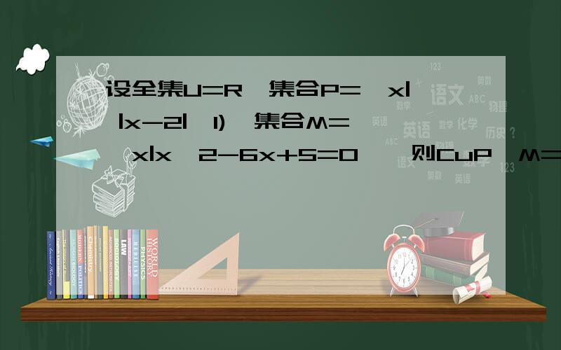设全集U=R,集合P={x| |x-2|>1),集合M={x|x^2-6x+5=0},则CuP∩M=_______.