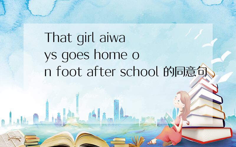 That girl aiways goes home on foot after school 的同意句