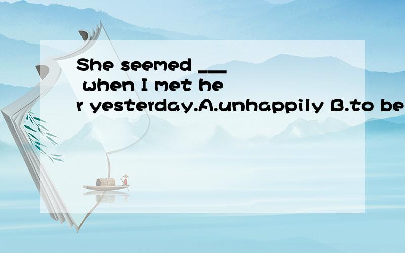 She seemed ___ when I met her yesterday.A.unhappily B.to be unhappily C.be unhappy D.to be nhappy
