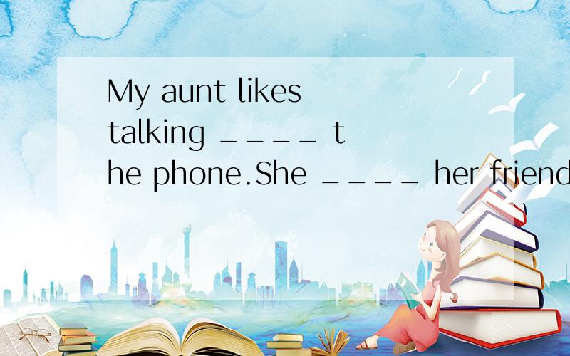 My aunt likes talking ____ the phone.She ____ her friends every day.A.on,calls B.for,calls on C.in ,calls on D.for,calls up
